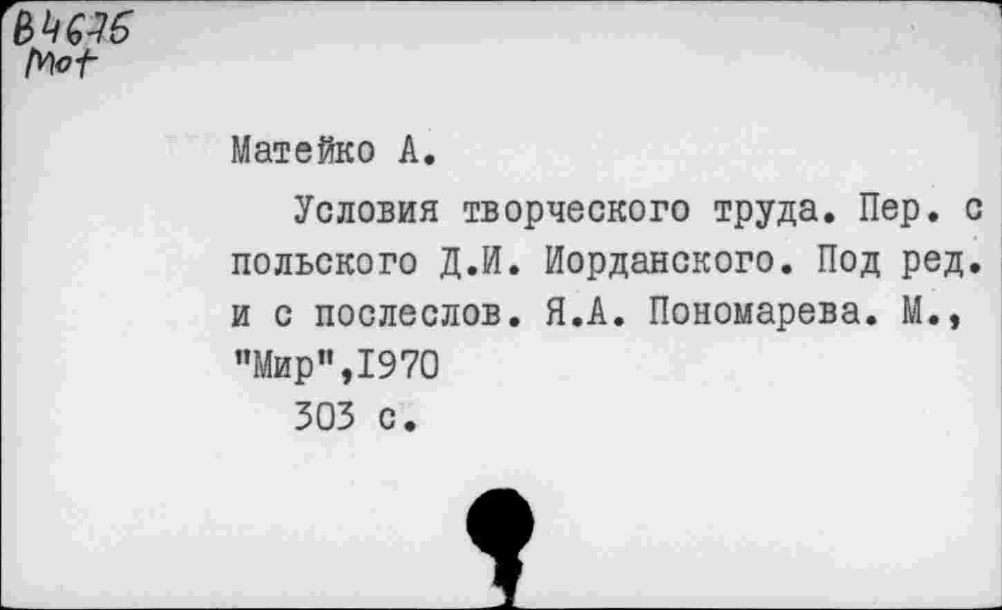 ﻿№16 Мо1-
Матейко А.
Условия творческого труда. Пер. польского Д.И. Иорданского. Под ред и с послеслов. Я.А. Пономарева. М., "Мир”,1970
303 с.